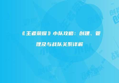 《王者荣耀》小队攻略：创建、管理及与战队关系详解