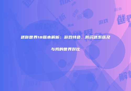 迷你世界18版本解析：游戏特色、防沉迷系统及与我的世界对比