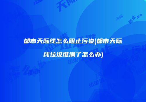 都市天际线怎么阻止污染(都市天际线垃圾堆满了怎么办)