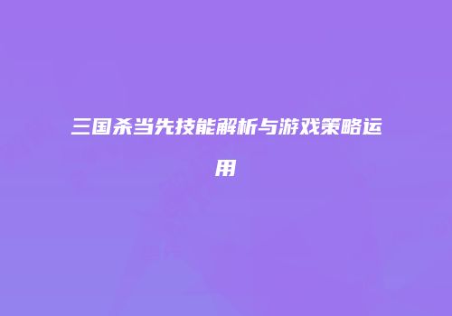三国杀当先技能解析与游戏策略运用