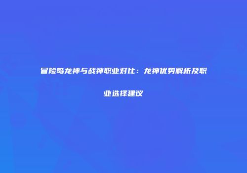 冒险岛龙神与战神职业对比：龙神优势解析及职业选择建议