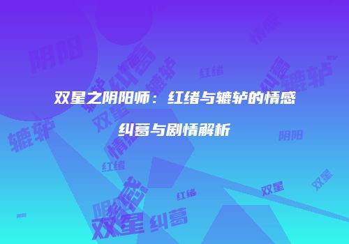 双星之阴阳师：红绪与辘轳的情感纠葛与剧情解析