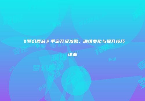 《梦幻西游》手游升级攻略：满级变化与提升技巧详解