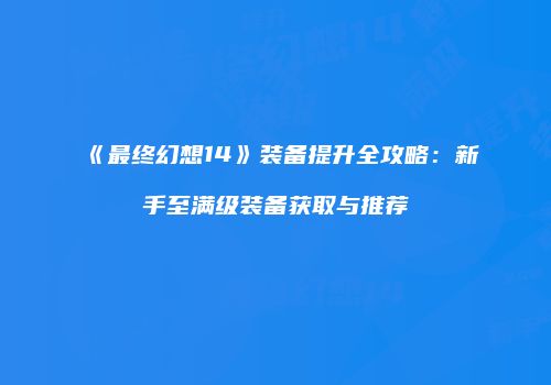 《最终幻想14》装备提升全攻略：新手至满级装备获取与推荐