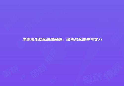 绝地求生战队国籍解析：探索各队背景与实力