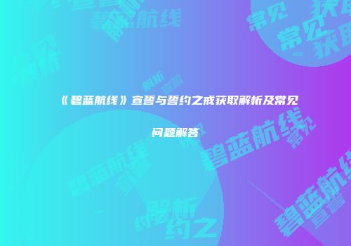 《碧蓝航线》宣誓与誓约之戒获取解析及常见问题解答