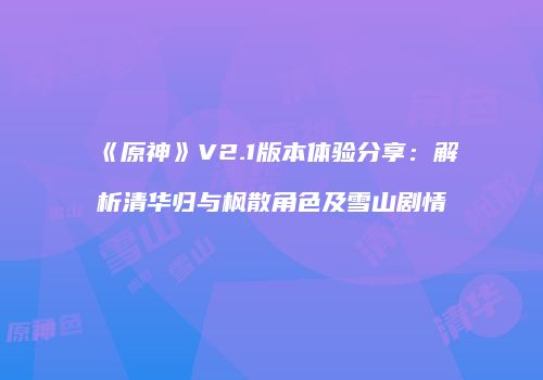 《原神》V2.1版本体验分享：解析清华归与枫散角色及雪山剧情
