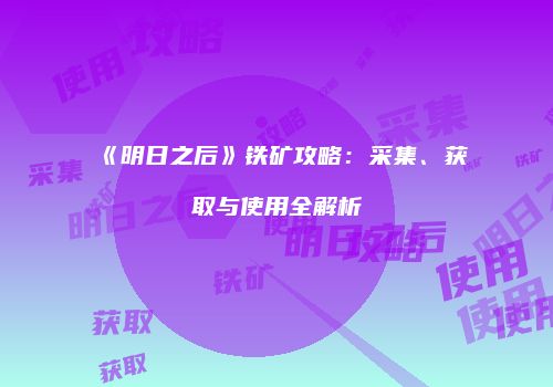 《明日之后》铁矿攻略：采集、获取与使用全解析