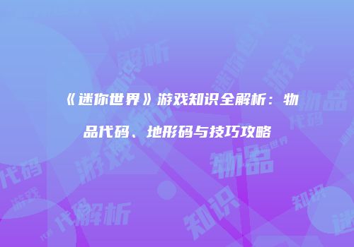《迷你世界》游戏知识全解析：物品代码、地形码与技巧攻略