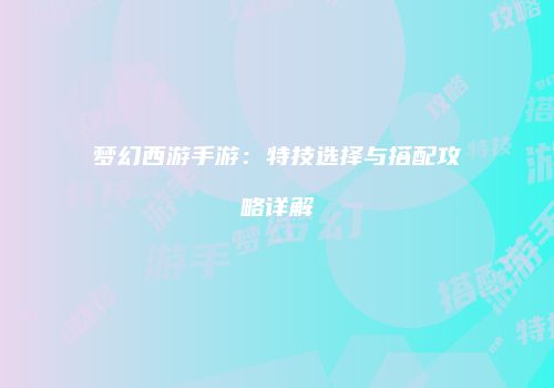 梦幻西游手游：特技选择与搭配攻略详解