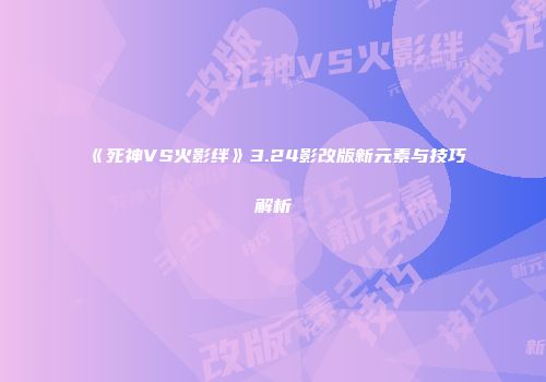 《死神VS火影绊》3.24影改版新元素与技巧解析