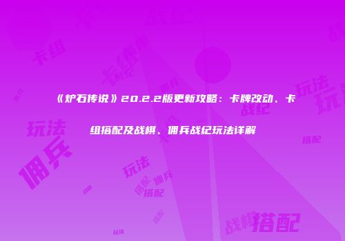 《炉石传说》20.2.2版更新攻略：卡牌改动、卡组搭配及战棋、佣兵战纪玩法详解