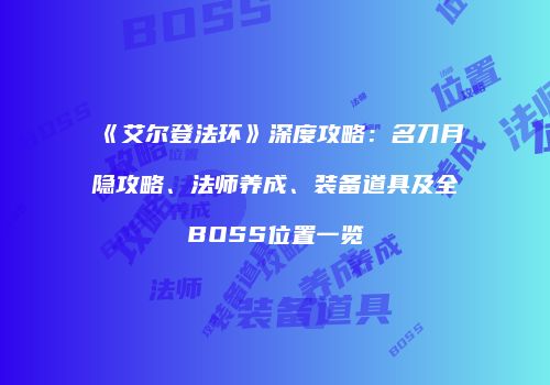 《艾尔登法环》深度攻略：名刀月隐攻略、法师养成、装备道具及全BOSS位置一览