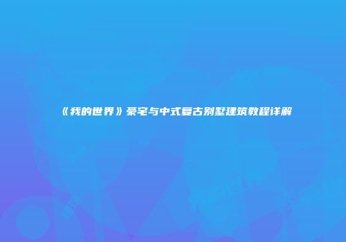 《我的世界》豪宅与中式复古别墅建筑教程详解