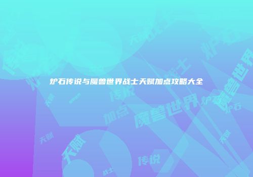 炉石传说与魔兽世界战士天赋加点攻略大全