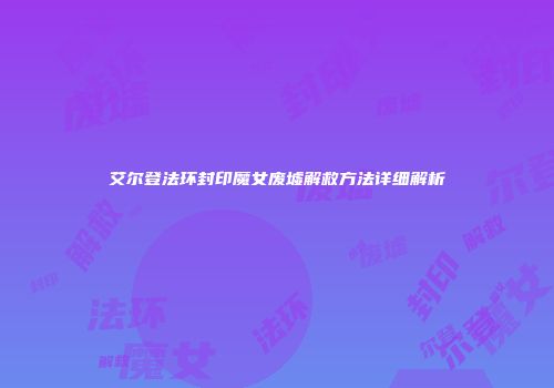 艾尔登法环封印魔女废墟解救方法详细解析