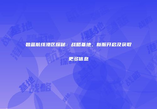 碧蓝航线港区探秘：战略基地、新服开启及获取更多信息
