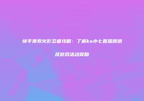 快手搜索火影忍者攻略：了解ks小七直播频道及游戏活动奖励