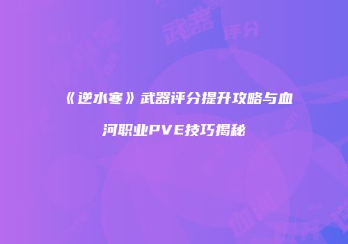 《逆水寒》武器评分提升攻略与血河职业PVE技巧揭秘