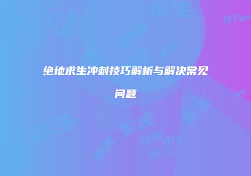 绝地求生冲刺技巧解析与解决常见问题