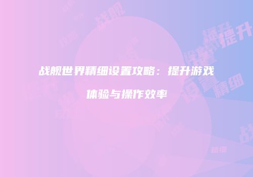 战舰世界精细设置攻略：提升游戏体验与操作效率
