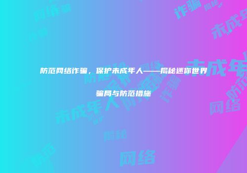 防范网络诈骗，保护未成年人——揭秘迷你世界骗局与防范措施