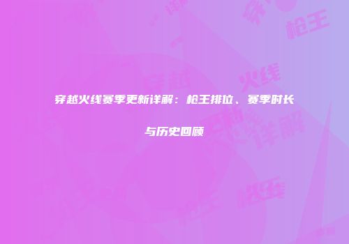 穿越火线赛季更新详解：枪王排位、赛季时长与历史回顾
