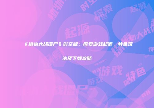 《植物大战僵尸》时空版：探索游戏起源、特色玩法及下载攻略