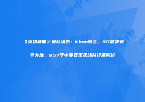 《英雄联盟》最新动态：Khan转会、S11总决赛举办地、957季中赛表现及战队排名解析