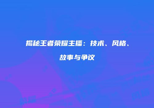 揭秘王者荣耀主播：技术、风格、故事与争议