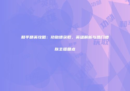 和平精英攻略：功勋墙获取、英雄解析与热门皮肤主播盘点