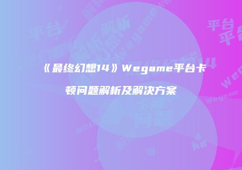 《最终幻想14》Wegame平台卡顿问题解析及解决方案