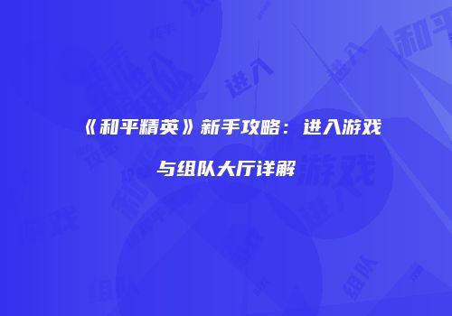 《和平精英》新手攻略：进入游戏与组队大厅详解