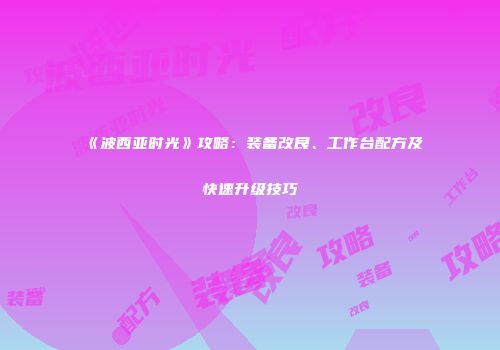 《波西亚时光》攻略：装备改良、工作台配方及快速升级技巧