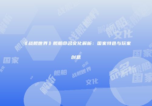《战舰世界》舰船命名文化解析：国家特色与玩家创意