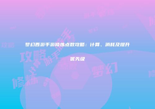 梦幻西游手游修炼点数攻略：计算、消耗及提升优先级