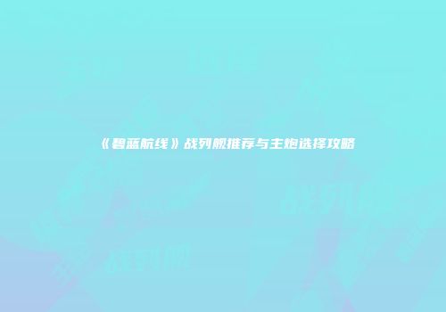 《碧蓝航线》战列舰推荐与主炮选择攻略