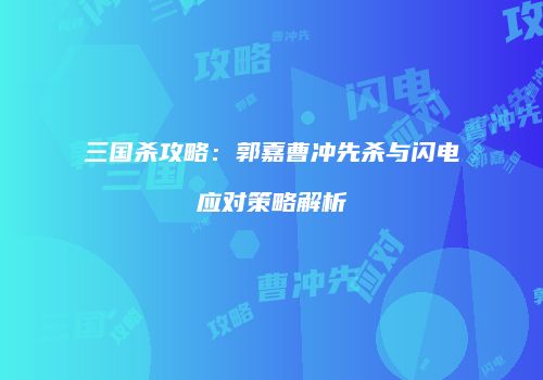 三国杀攻略：郭嘉曹冲先杀与闪电应对策略解析