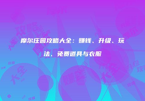 摩尔庄园攻略大全：赚钱、升级、玩法、免费道具与衣服