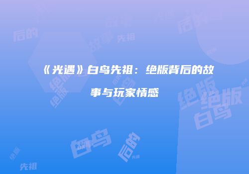 《光遇》白鸟先祖：绝版背后的故事与玩家情感