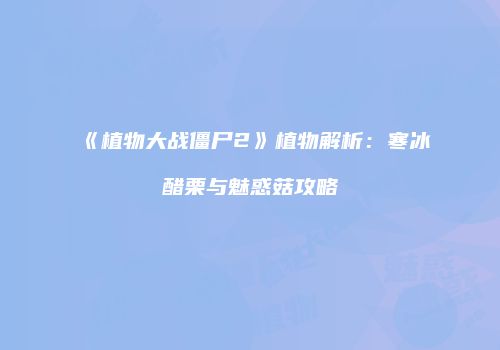 《植物大战僵尸2》植物解析：寒冰醋栗与魅惑菇攻略