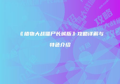 《植物大战僵尸长城版》攻略详解与特色介绍