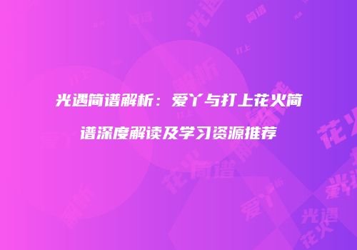 光遇简谱解析：爱丫与打上花火简谱深度解读及学习资源推荐