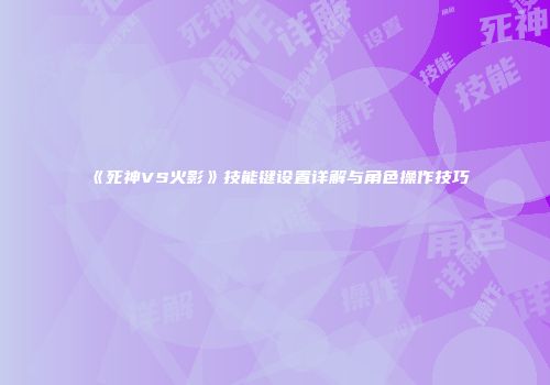 《死神VS火影》技能键设置详解与角色操作技巧