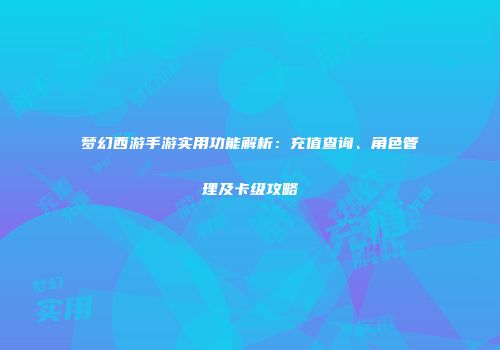 梦幻西游手游实用功能解析：充值查询、角色管理及卡级攻略