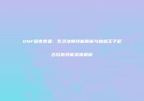 DNF暗夜使者：死灵法师技能解析与蜘蛛王子尼古拉斯技能深度解析