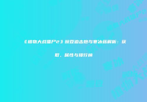 《植物大战僵尸2》豌豆迫击炮与寒冰菇解析：获取、属性与排行榜