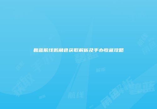 碧蓝航线鹩角色获取解析及手办收藏攻略
