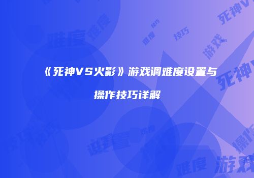 《死神VS火影》游戏调难度设置与操作技巧详解