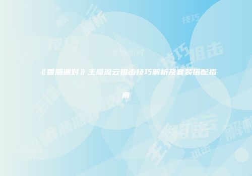 《香肠派对》主播流云狙击技巧解析及套装搭配指南